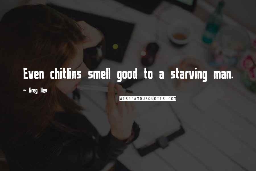 Greg Iles Quotes: Even chitlins smell good to a starving man.