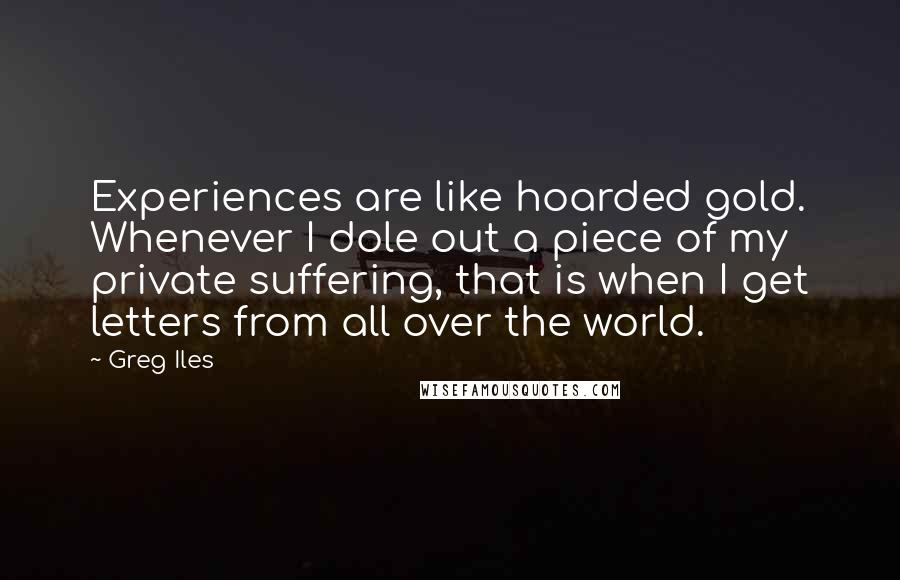 Greg Iles Quotes: Experiences are like hoarded gold. Whenever I dole out a piece of my private suffering, that is when I get letters from all over the world.