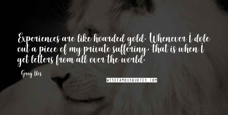 Greg Iles Quotes: Experiences are like hoarded gold. Whenever I dole out a piece of my private suffering, that is when I get letters from all over the world.