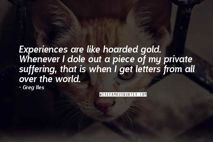 Greg Iles Quotes: Experiences are like hoarded gold. Whenever I dole out a piece of my private suffering, that is when I get letters from all over the world.