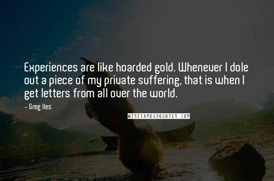 Greg Iles Quotes: Experiences are like hoarded gold. Whenever I dole out a piece of my private suffering, that is when I get letters from all over the world.