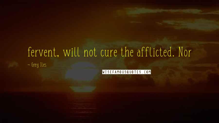 Greg Iles Quotes: fervent, will not cure the afflicted. Nor