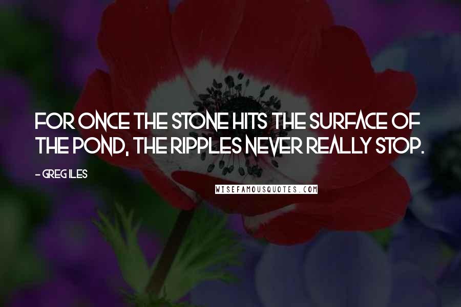 Greg Iles Quotes: For once the stone hits the surface of the pond, the ripples never really stop.