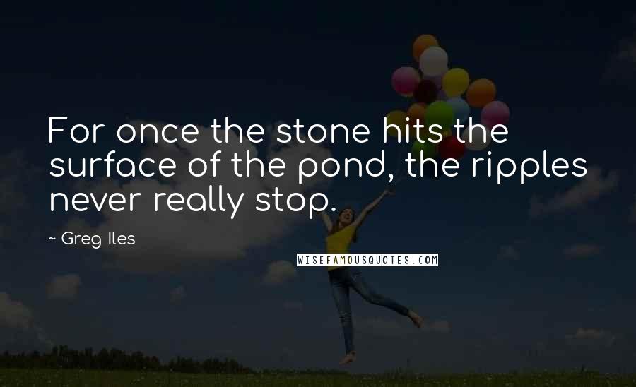 Greg Iles Quotes: For once the stone hits the surface of the pond, the ripples never really stop.