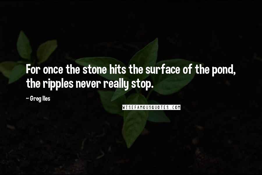 Greg Iles Quotes: For once the stone hits the surface of the pond, the ripples never really stop.