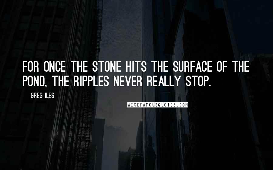 Greg Iles Quotes: For once the stone hits the surface of the pond, the ripples never really stop.