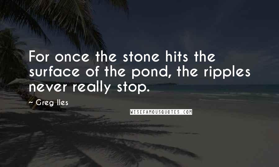 Greg Iles Quotes: For once the stone hits the surface of the pond, the ripples never really stop.