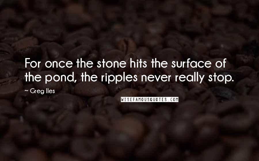 Greg Iles Quotes: For once the stone hits the surface of the pond, the ripples never really stop.