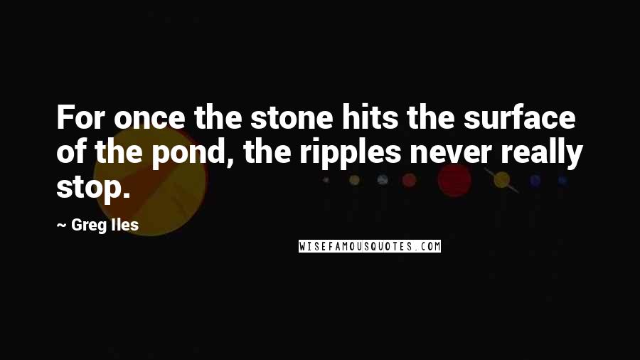 Greg Iles Quotes: For once the stone hits the surface of the pond, the ripples never really stop.