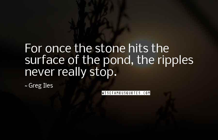 Greg Iles Quotes: For once the stone hits the surface of the pond, the ripples never really stop.