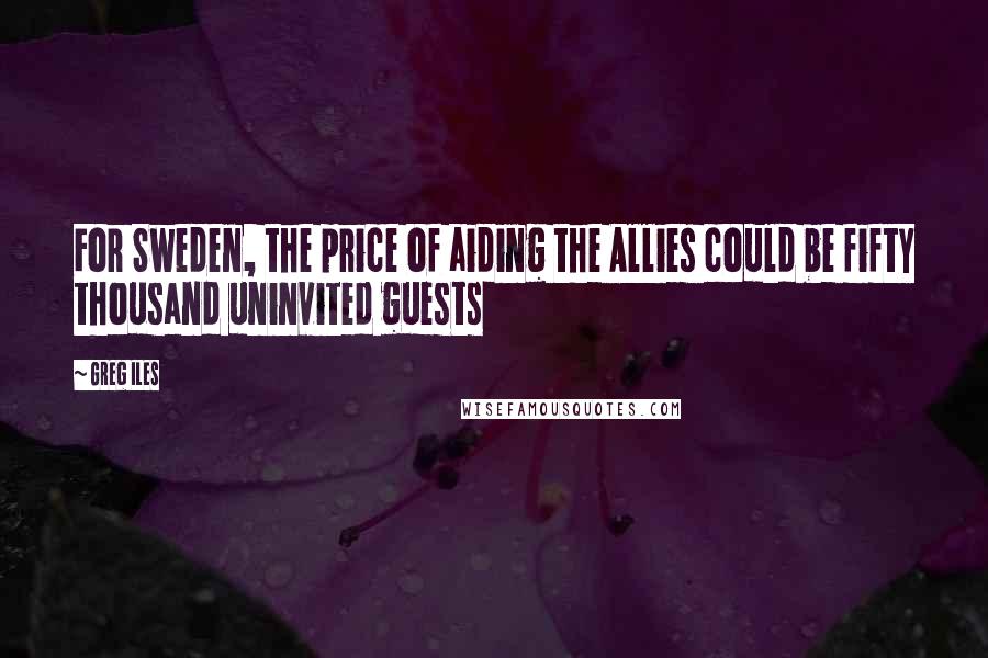 Greg Iles Quotes: For Sweden, the price of aiding the Allies could be fifty thousand uninvited guests