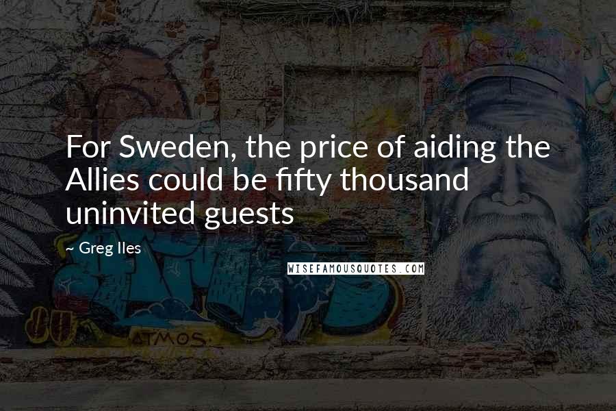 Greg Iles Quotes: For Sweden, the price of aiding the Allies could be fifty thousand uninvited guests