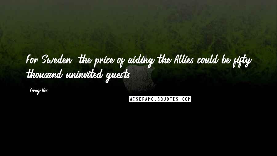 Greg Iles Quotes: For Sweden, the price of aiding the Allies could be fifty thousand uninvited guests