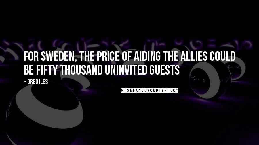Greg Iles Quotes: For Sweden, the price of aiding the Allies could be fifty thousand uninvited guests