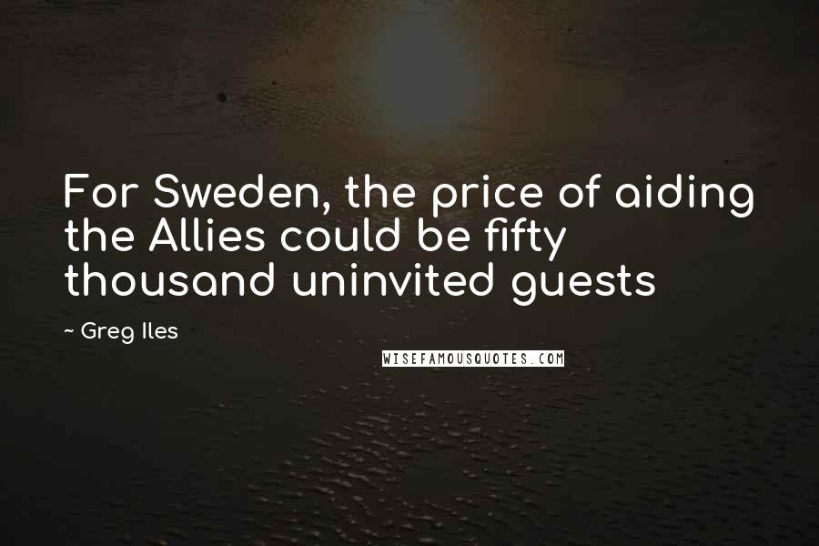 Greg Iles Quotes: For Sweden, the price of aiding the Allies could be fifty thousand uninvited guests