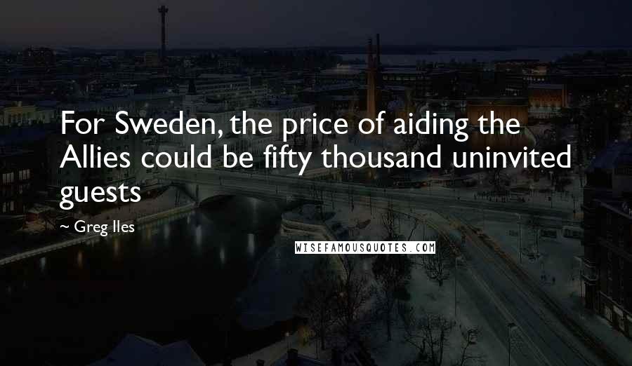 Greg Iles Quotes: For Sweden, the price of aiding the Allies could be fifty thousand uninvited guests