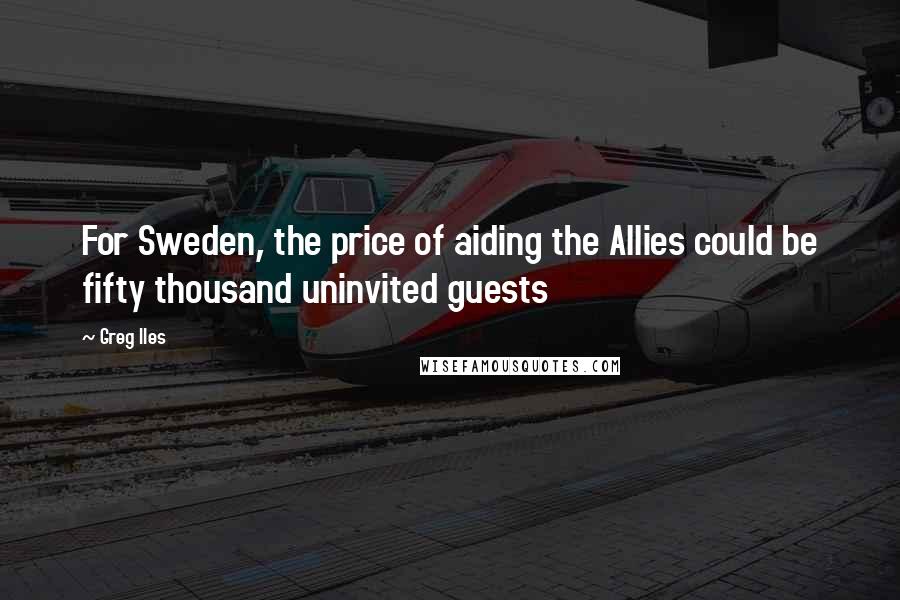 Greg Iles Quotes: For Sweden, the price of aiding the Allies could be fifty thousand uninvited guests