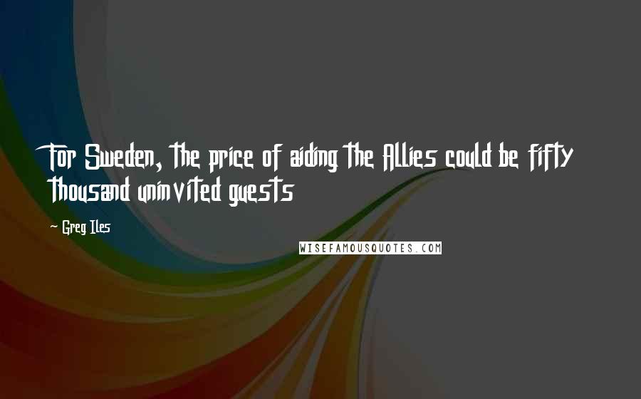 Greg Iles Quotes: For Sweden, the price of aiding the Allies could be fifty thousand uninvited guests