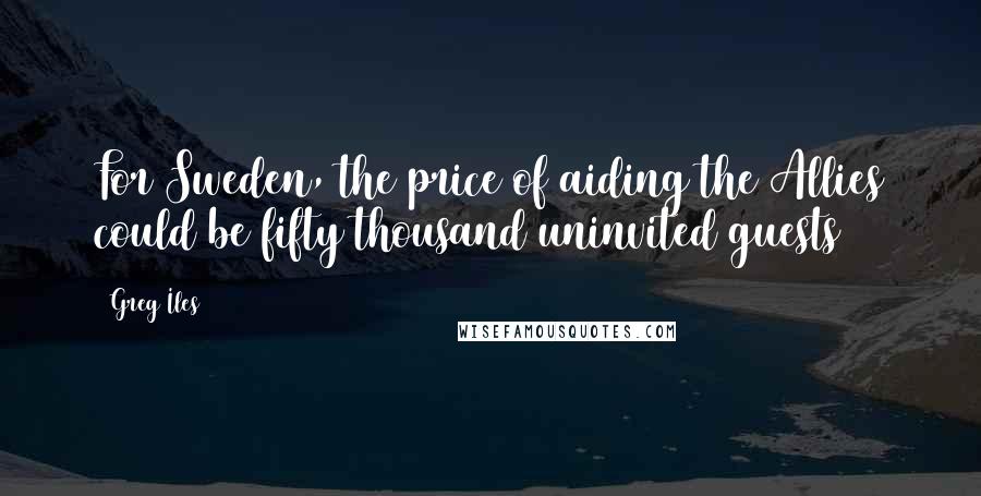 Greg Iles Quotes: For Sweden, the price of aiding the Allies could be fifty thousand uninvited guests