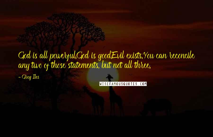 Greg Iles Quotes: God is all powerful.God is good.Evil exists.You can reconcile any two of those statements, but not all three.