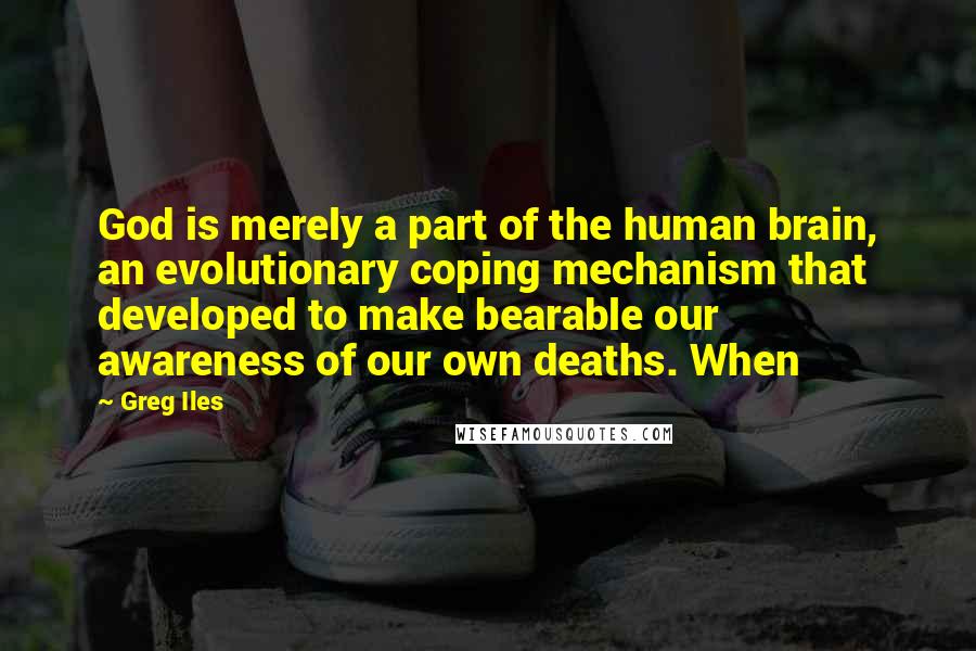 Greg Iles Quotes: God is merely a part of the human brain, an evolutionary coping mechanism that developed to make bearable our awareness of our own deaths. When