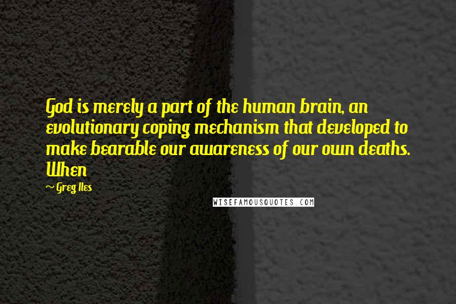 Greg Iles Quotes: God is merely a part of the human brain, an evolutionary coping mechanism that developed to make bearable our awareness of our own deaths. When