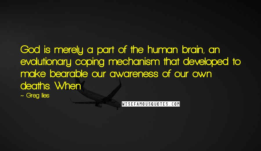 Greg Iles Quotes: God is merely a part of the human brain, an evolutionary coping mechanism that developed to make bearable our awareness of our own deaths. When