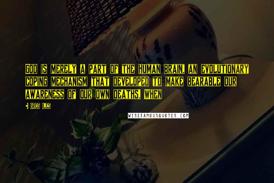 Greg Iles Quotes: God is merely a part of the human brain, an evolutionary coping mechanism that developed to make bearable our awareness of our own deaths. When