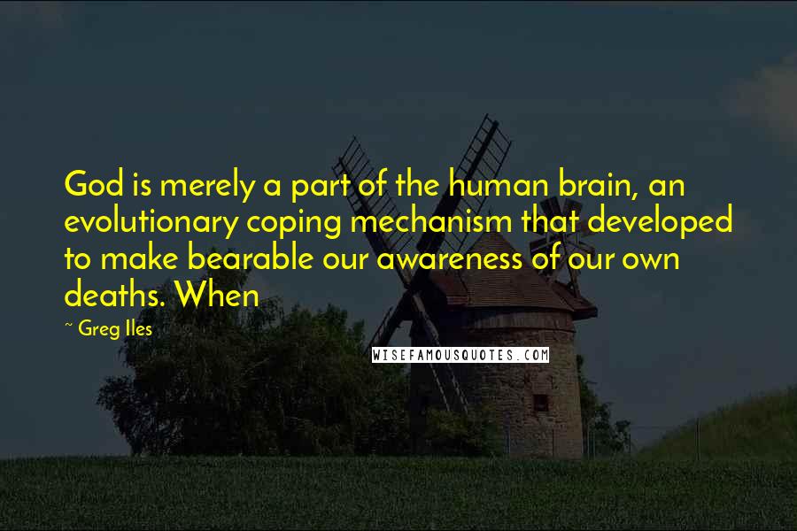 Greg Iles Quotes: God is merely a part of the human brain, an evolutionary coping mechanism that developed to make bearable our awareness of our own deaths. When