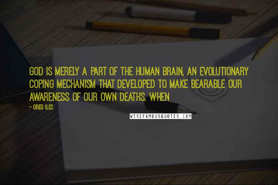 Greg Iles Quotes: God is merely a part of the human brain, an evolutionary coping mechanism that developed to make bearable our awareness of our own deaths. When