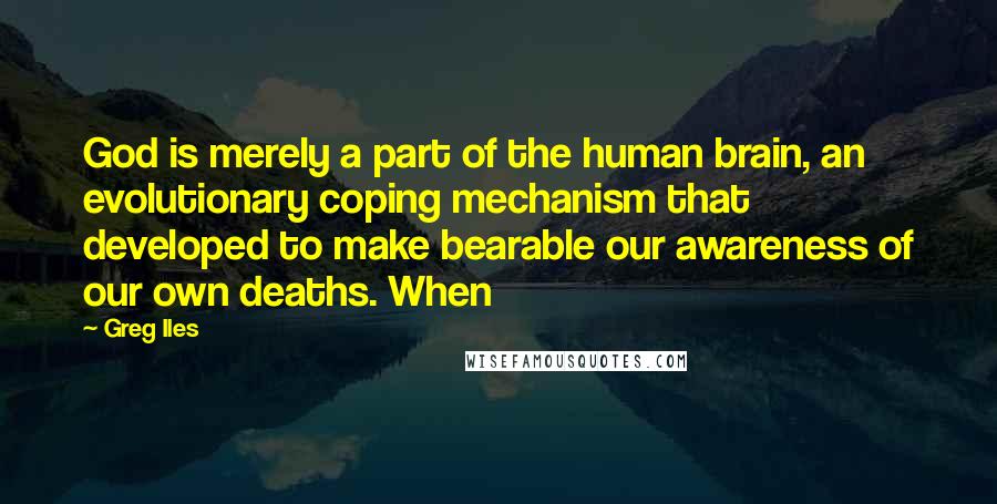 Greg Iles Quotes: God is merely a part of the human brain, an evolutionary coping mechanism that developed to make bearable our awareness of our own deaths. When