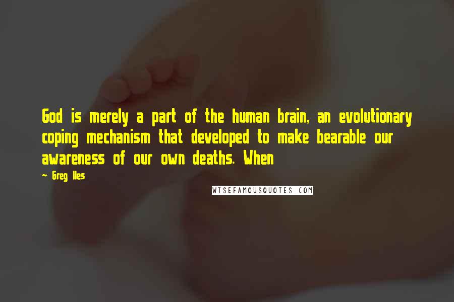 Greg Iles Quotes: God is merely a part of the human brain, an evolutionary coping mechanism that developed to make bearable our awareness of our own deaths. When