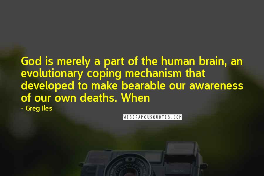 Greg Iles Quotes: God is merely a part of the human brain, an evolutionary coping mechanism that developed to make bearable our awareness of our own deaths. When