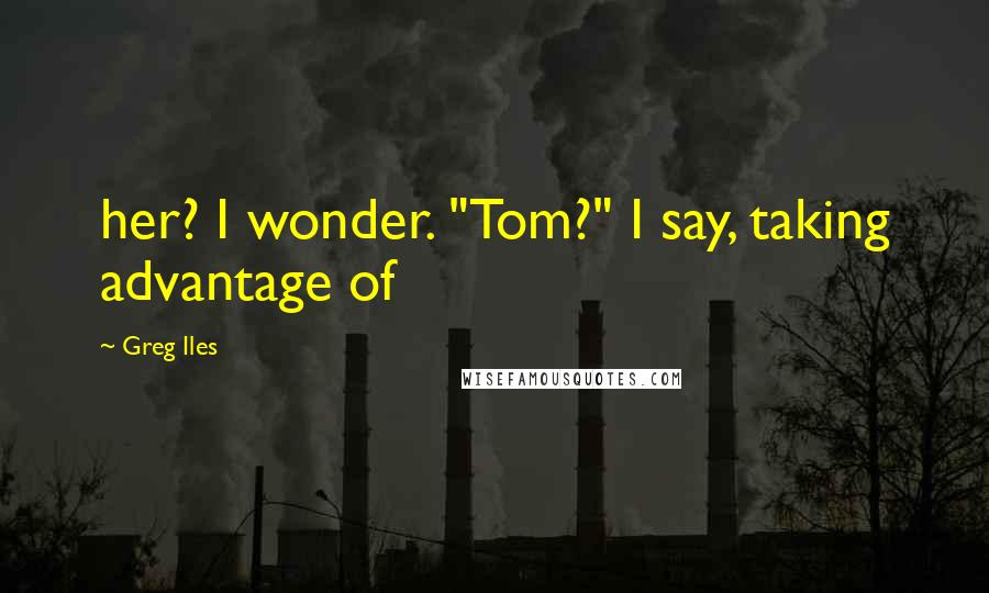 Greg Iles Quotes: her? I wonder. "Tom?" I say, taking advantage of