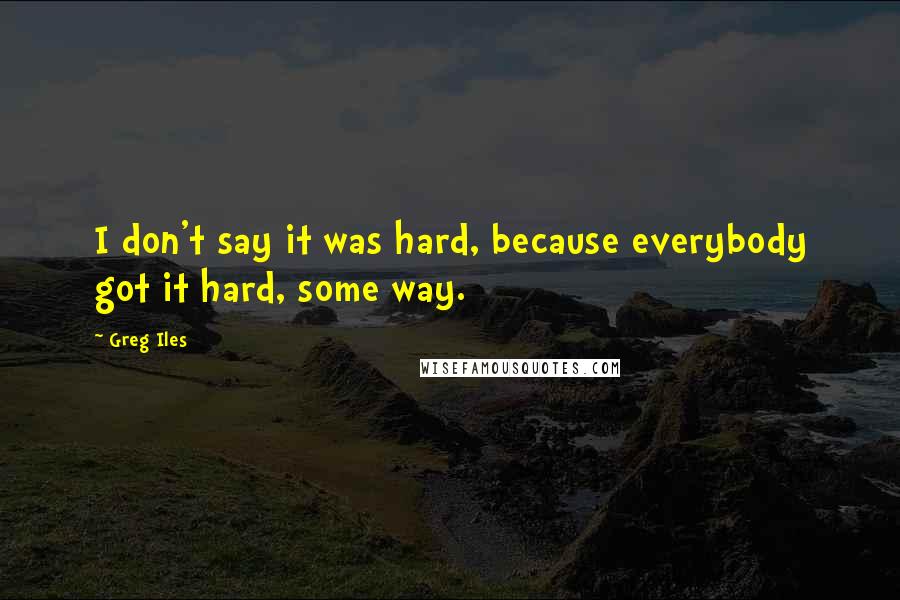 Greg Iles Quotes: I don't say it was hard, because everybody got it hard, some way.