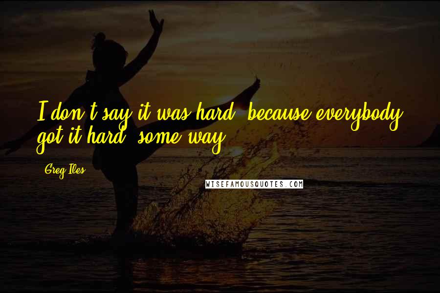 Greg Iles Quotes: I don't say it was hard, because everybody got it hard, some way.