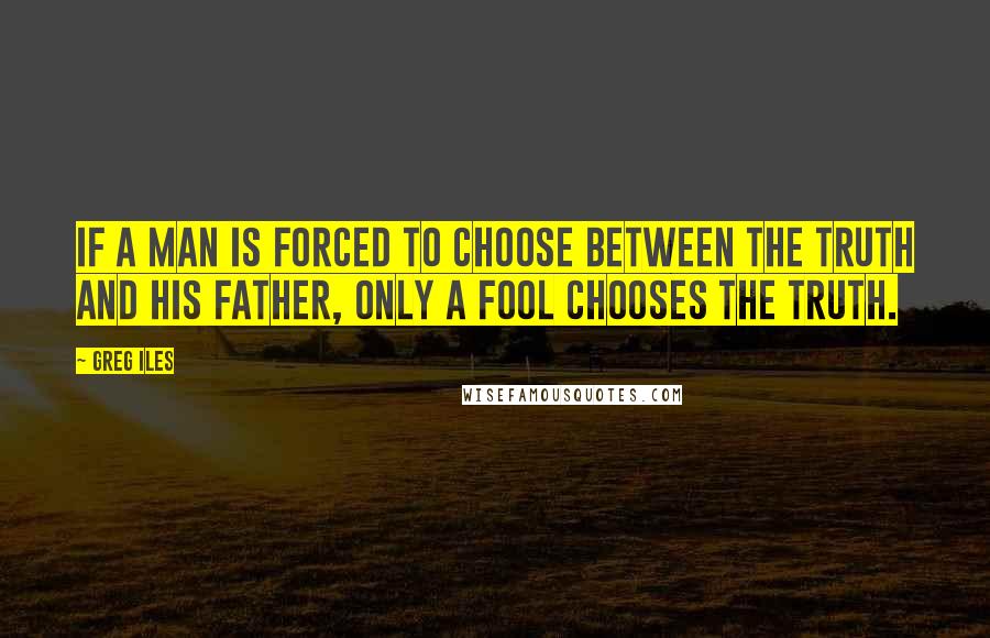 Greg Iles Quotes: IF A MAN is forced to choose between the truth and his father, only a fool chooses the truth.