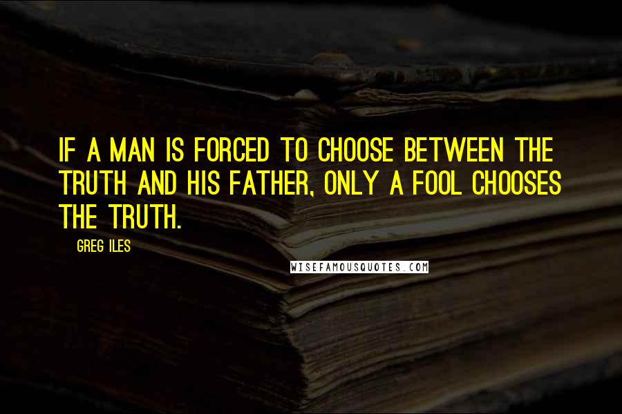 Greg Iles Quotes: IF A MAN is forced to choose between the truth and his father, only a fool chooses the truth.