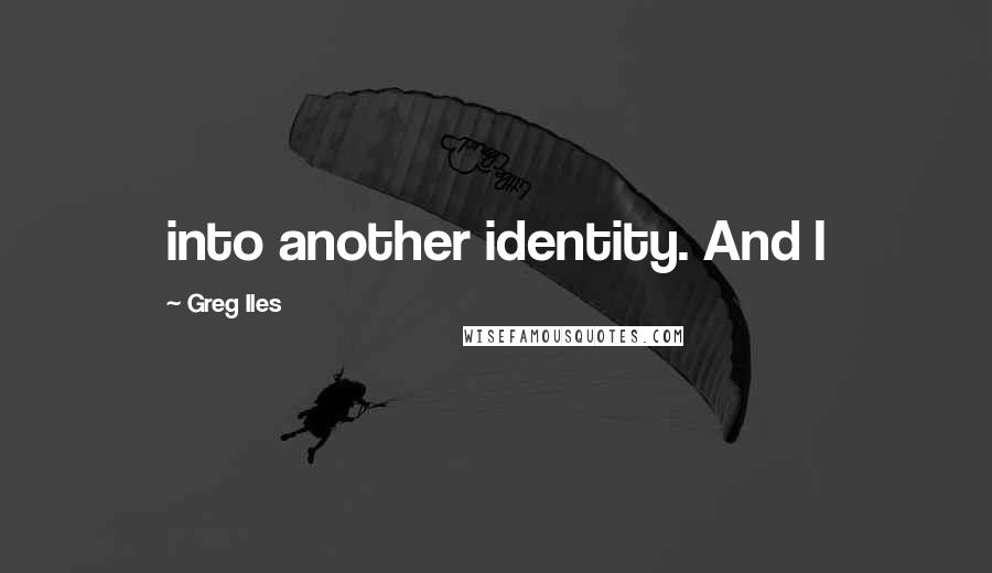 Greg Iles Quotes: into another identity. And I