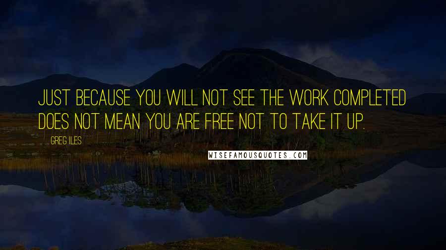 Greg Iles Quotes: Just because you will not see the work completed does not mean you are free not to take it up.