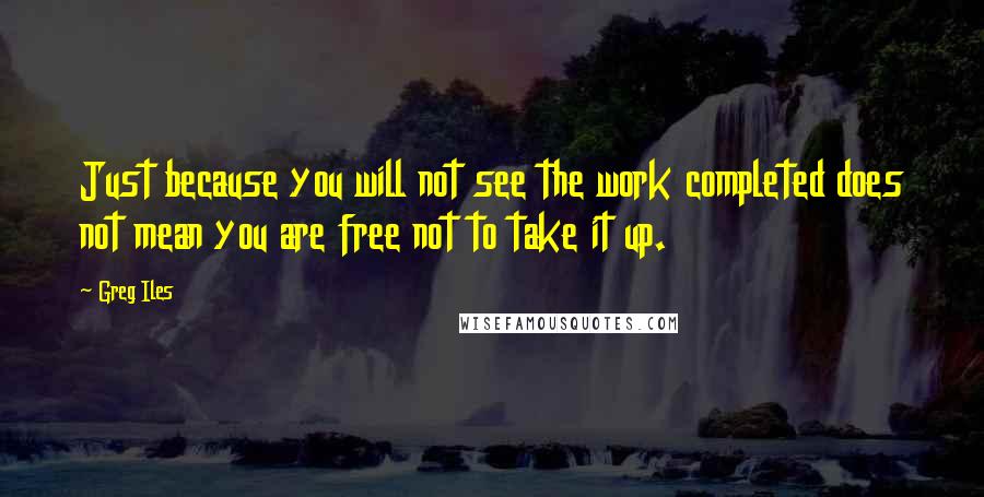 Greg Iles Quotes: Just because you will not see the work completed does not mean you are free not to take it up.
