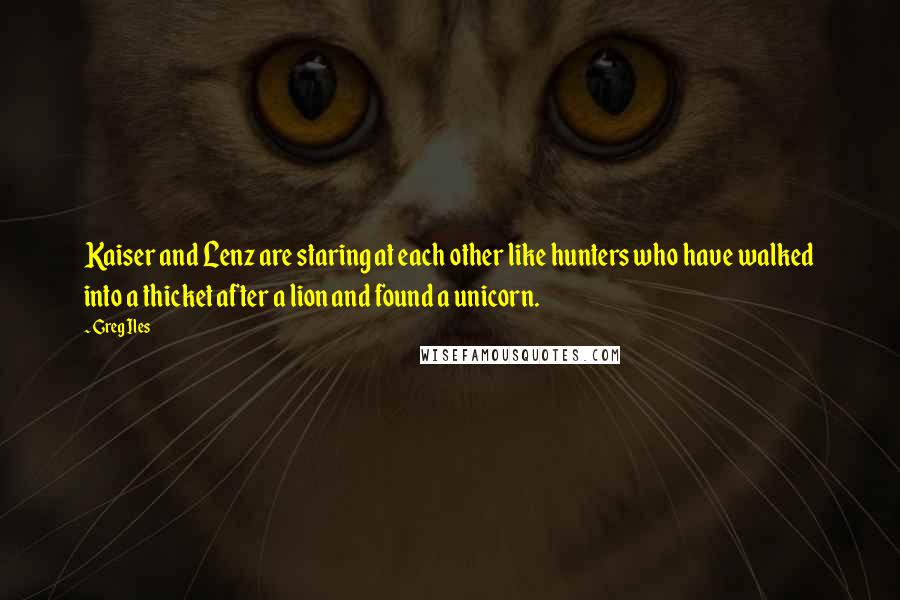 Greg Iles Quotes: Kaiser and Lenz are staring at each other like hunters who have walked into a thicket after a lion and found a unicorn.