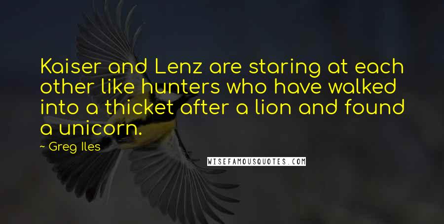 Greg Iles Quotes: Kaiser and Lenz are staring at each other like hunters who have walked into a thicket after a lion and found a unicorn.