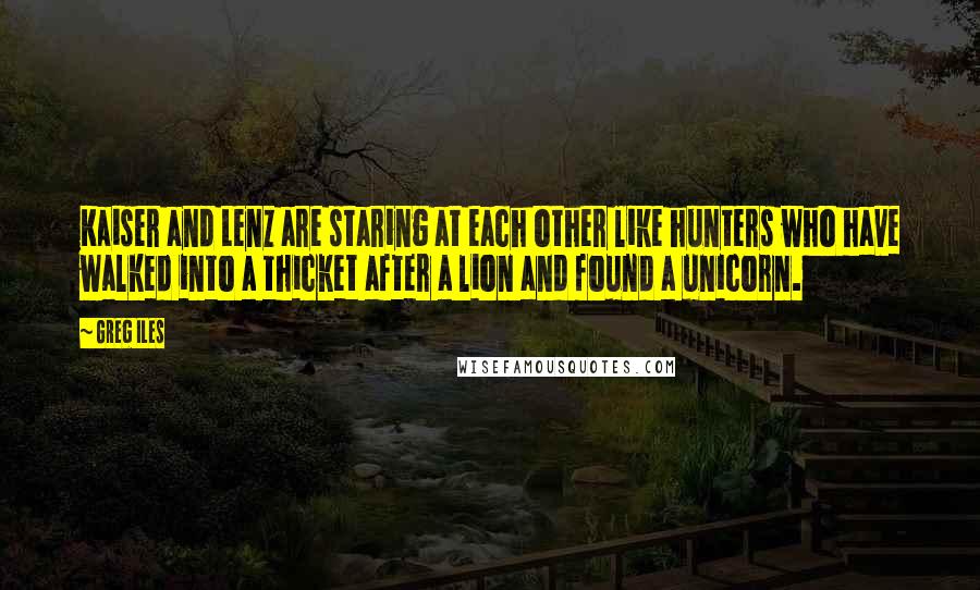 Greg Iles Quotes: Kaiser and Lenz are staring at each other like hunters who have walked into a thicket after a lion and found a unicorn.