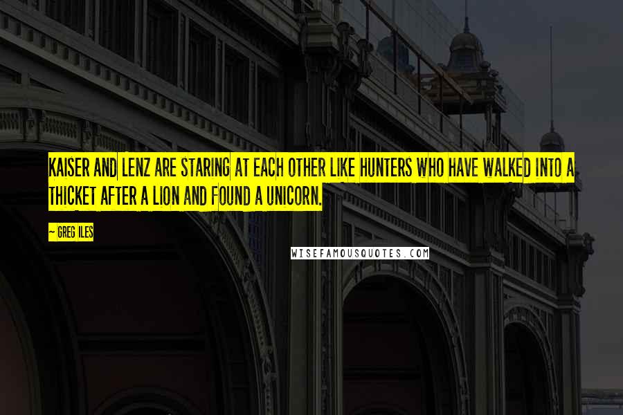 Greg Iles Quotes: Kaiser and Lenz are staring at each other like hunters who have walked into a thicket after a lion and found a unicorn.