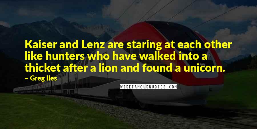 Greg Iles Quotes: Kaiser and Lenz are staring at each other like hunters who have walked into a thicket after a lion and found a unicorn.