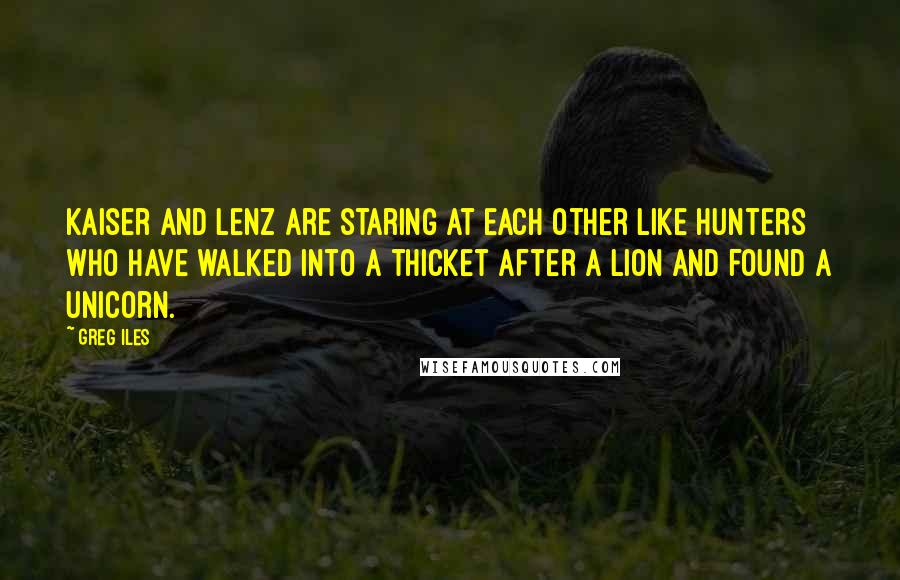 Greg Iles Quotes: Kaiser and Lenz are staring at each other like hunters who have walked into a thicket after a lion and found a unicorn.