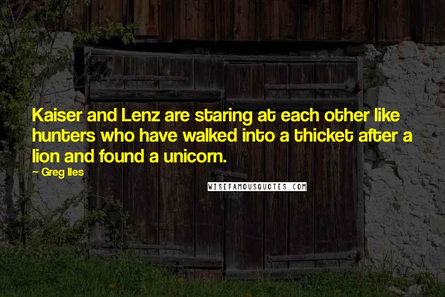 Greg Iles Quotes: Kaiser and Lenz are staring at each other like hunters who have walked into a thicket after a lion and found a unicorn.