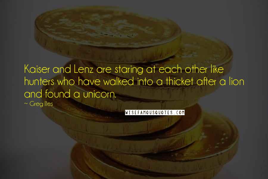 Greg Iles Quotes: Kaiser and Lenz are staring at each other like hunters who have walked into a thicket after a lion and found a unicorn.