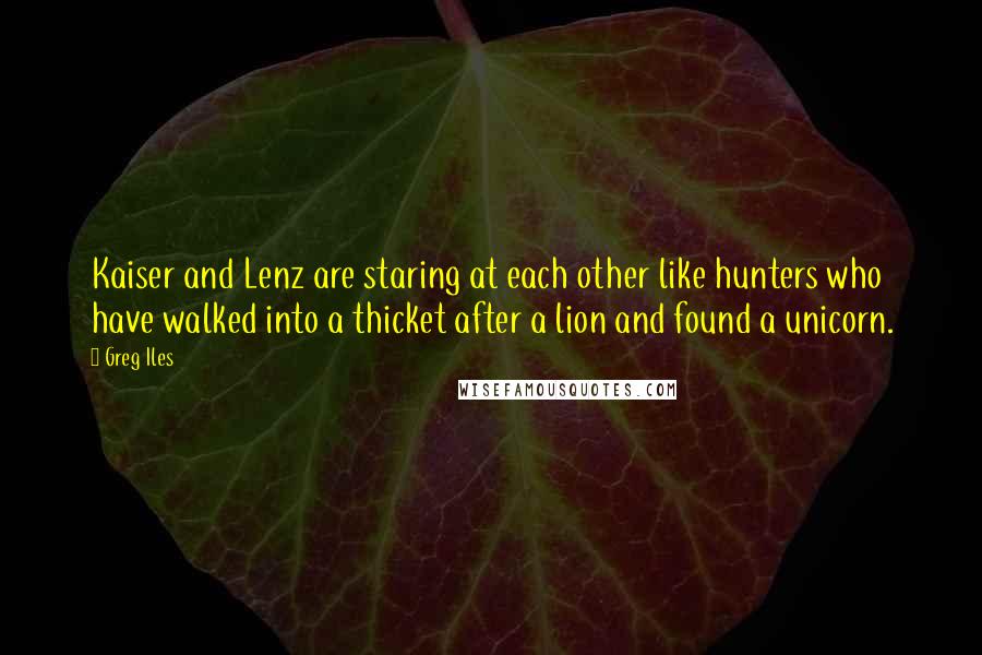 Greg Iles Quotes: Kaiser and Lenz are staring at each other like hunters who have walked into a thicket after a lion and found a unicorn.